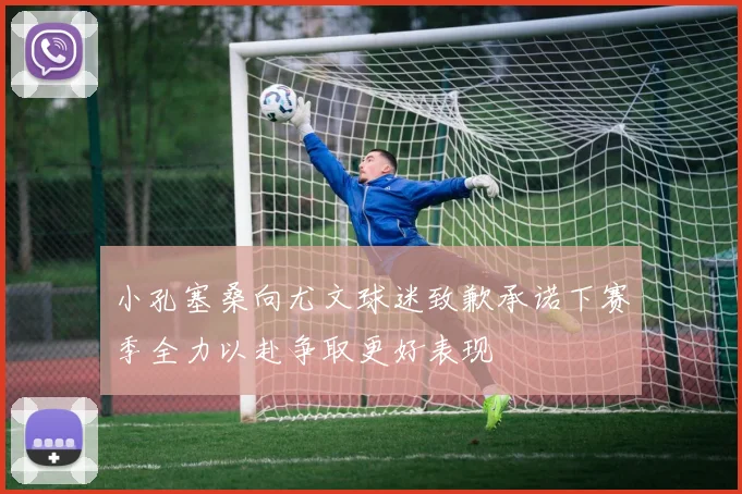 小孔塞桑向尤文球迷致歉承诺下赛季全力以赴争取更好表现