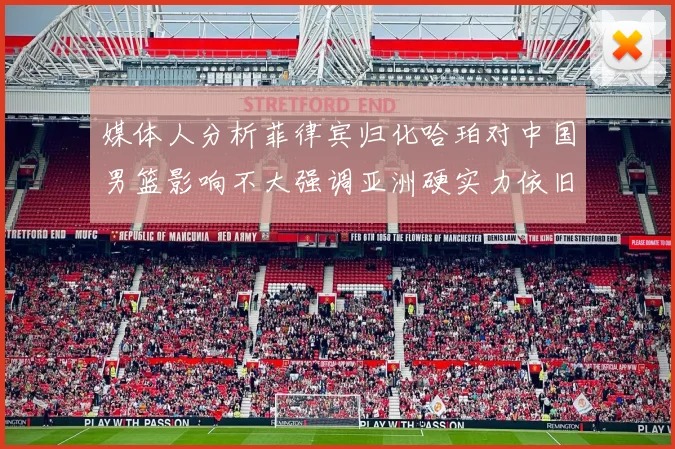 媒体人分析菲律宾归化哈珀对中国男篮影响不大强调亚洲硬实力依旧强劲
