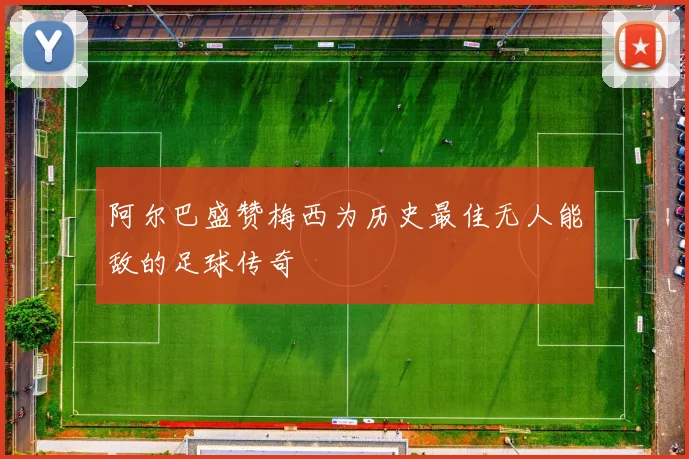 阿尔巴盛赞梅西为历史最佳无人能敌的足球传奇