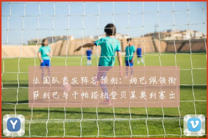 法国队首发阵容预测：姆巴佩领衔萨利巴与于帕搭档登贝莱奥利塞出战