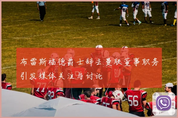 布雷斯福德爵士辞去曼联董事职务引发媒体关注与讨论