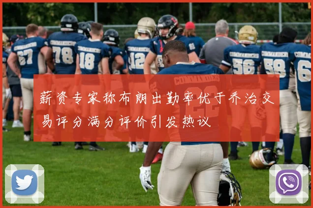 薪资专家称布朗出勤率优于乔治交易评分满分评价引发热议
