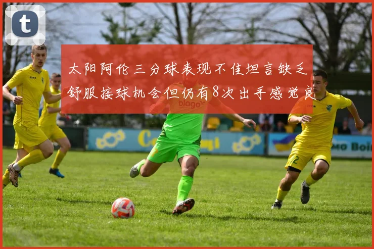 太阳阿伦三分球表现不佳坦言缺乏舒服接球机会但仍有8次出手感觉良好