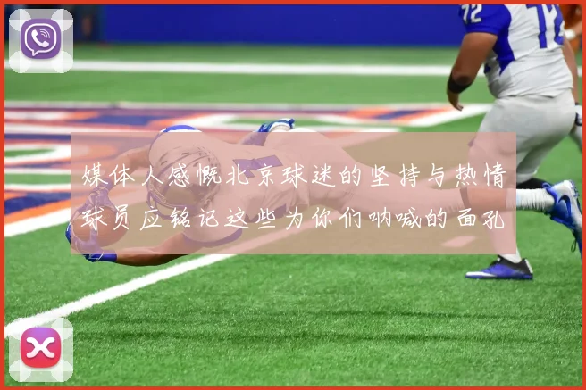 媒体人感慨北京球迷的坚持与热情球员应铭记这些为你们呐喊的面孔