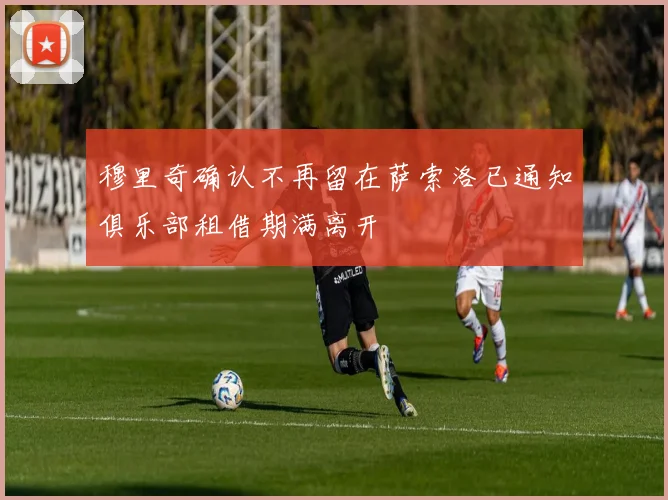 穆里奇确认不再留在萨索洛已通知俱乐部租借期满离开