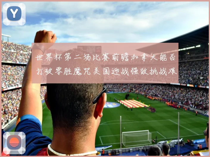 世界杯第二场比赛前瞻加拿大能否打破零胜魔咒美国迎战强敌挑战艰巨