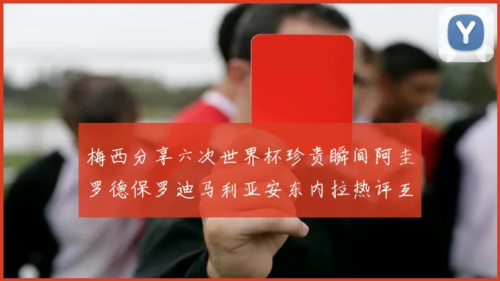 梅西分享六次世界杯珍贵瞬间阿圭罗德保罗迪马利亚安东内拉热评互动