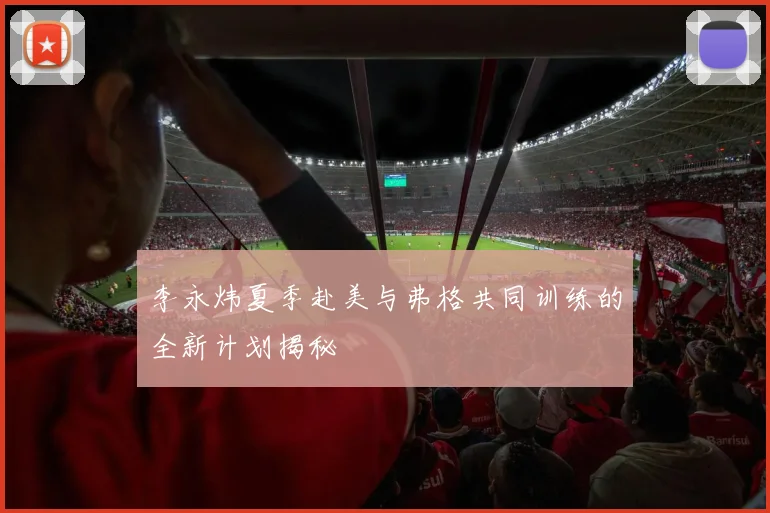 李永炜夏季赴美与弗格共同训练的全新计划揭秘