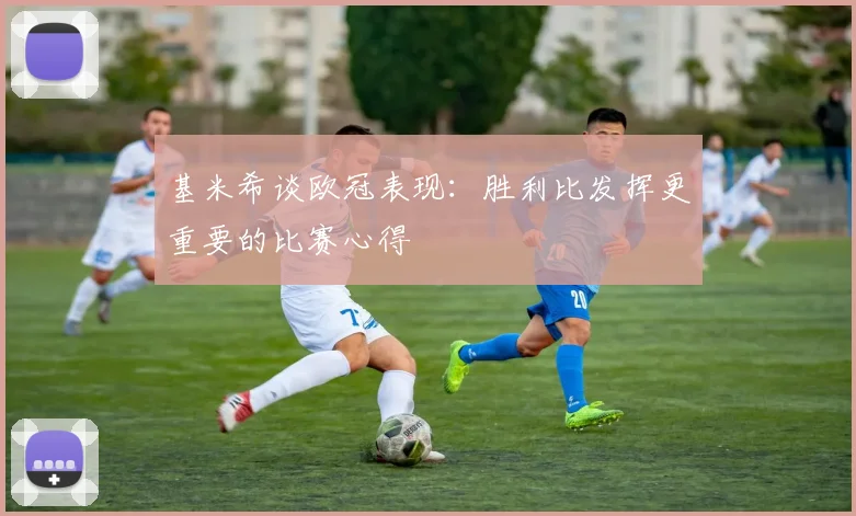 基米希谈欧冠表现：胜利比发挥更重要的比赛心得