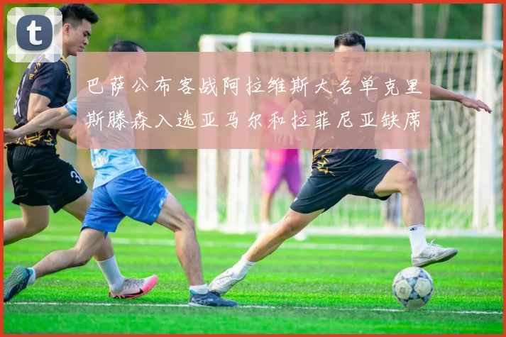 巴萨公布客战阿拉维斯大名单克里斯滕森入选亚马尔和拉菲尼亚缺席
