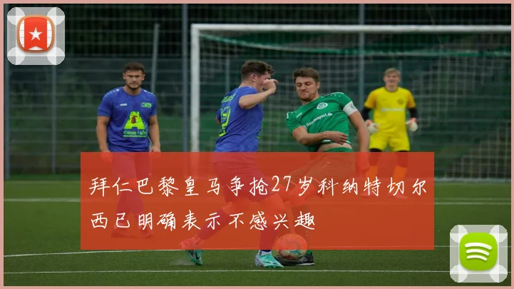 拜仁巴黎皇马争抢27岁科纳特切尔西已明确表示不感兴趣