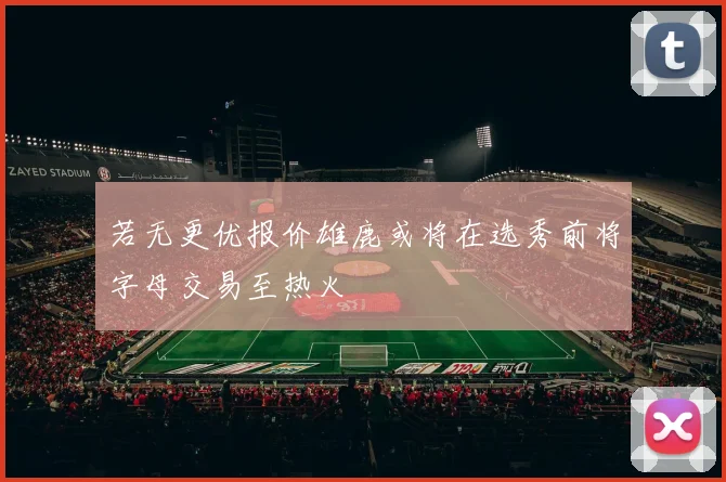 若无更优报价雄鹿或将在选秀前将字母交易至热火
