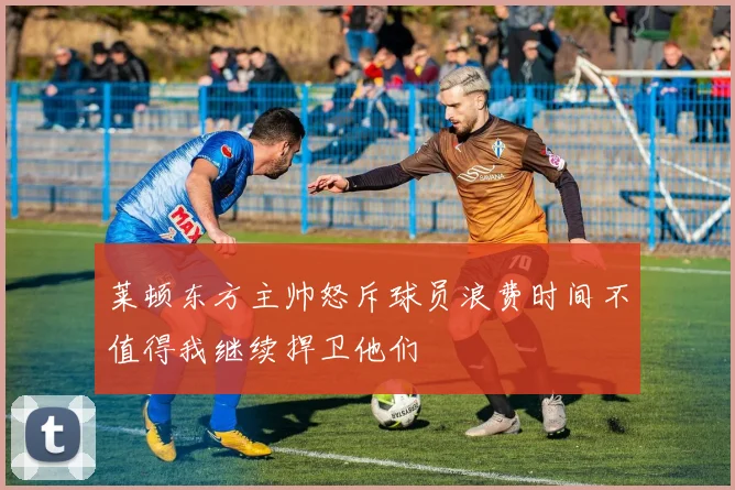 莱顿东方主帅怒斥球员浪费时间不值得我继续捍卫他们