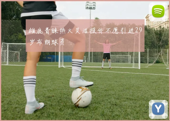 雄鹿青睐热火灵活报价不愿引进29岁布朗球员