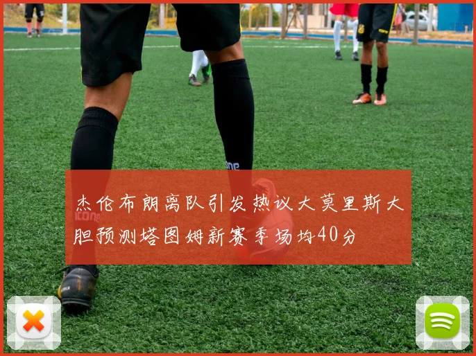 杰伦布朗离队引发热议大莫里斯大胆预测塔图姆新赛季场均40分