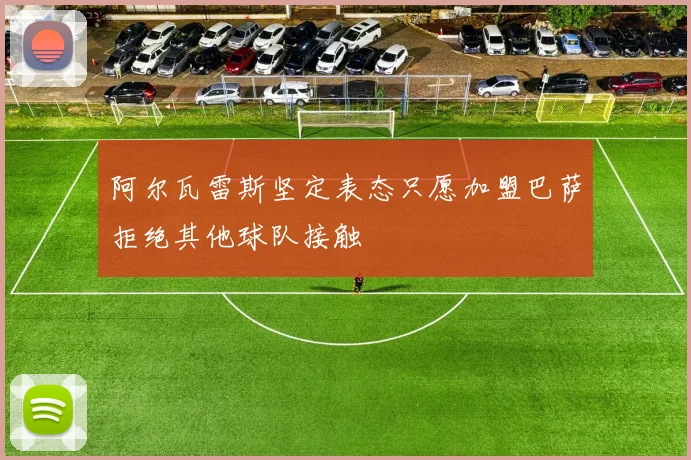 阿尔瓦雷斯坚定表态只愿加盟巴萨拒绝其他球队接触