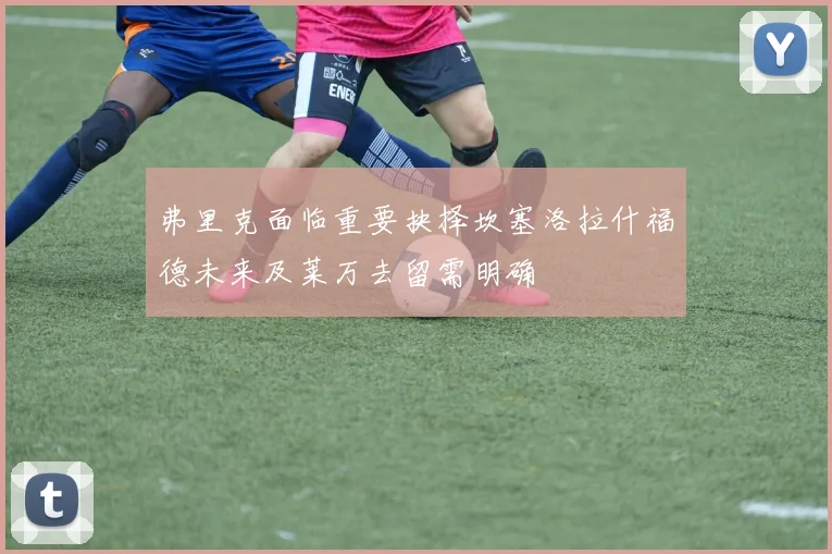 弗里克面临重要抉择坎塞洛拉什福德未来及莱万去留需明确