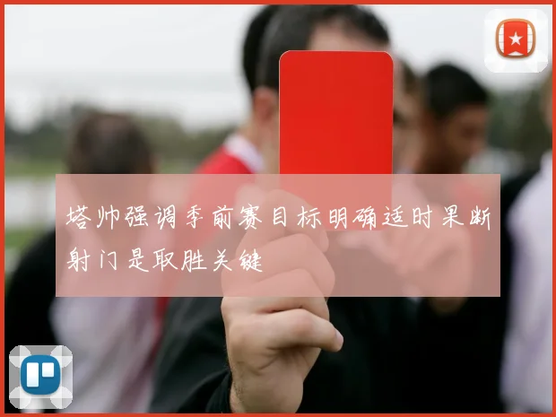 塔帅强调季前赛目标明确适时果断射门是取胜关键