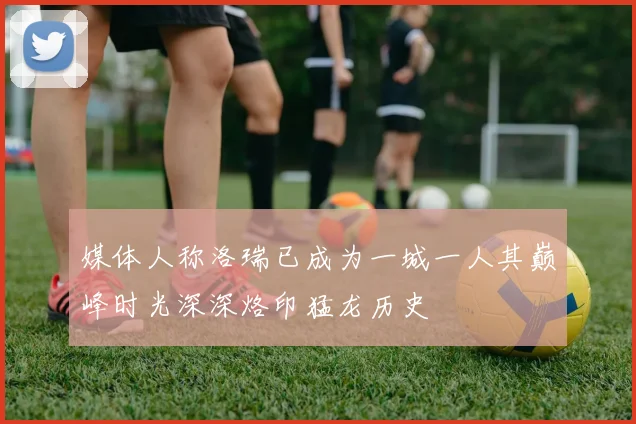 媒体人称洛瑞已成为一城一人其巅峰时光深深烙印猛龙历史