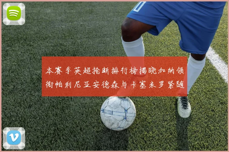 本赛季英超抢断排行榜揭晓加纳领衔帕利尼亚安德森与卡塞米罗紧随其后
